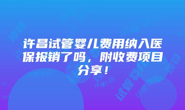 许昌试管婴儿费用纳入医保报销了吗，附收费项目分享！