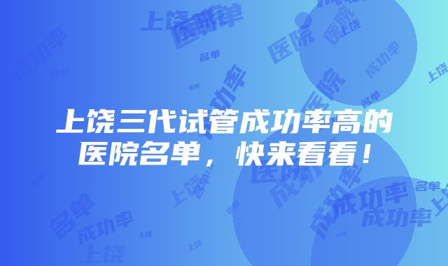 上饶三代试管成功率高的医院名单，快来看看！