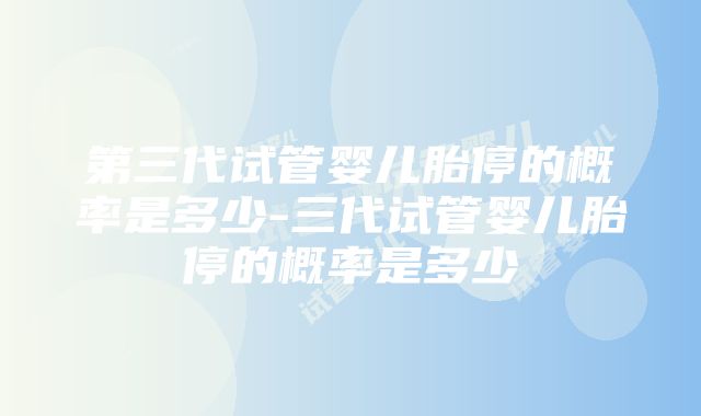 第三代试管婴儿胎停的概率是多少-三代试管婴儿胎停的概率是多少