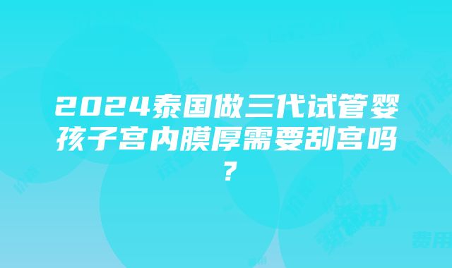 2024泰国做三代试管婴孩子宫内膜厚需要刮宫吗？