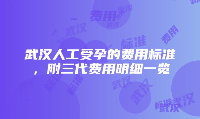 武汉人工受孕的费用标准，附三代费用明细一览