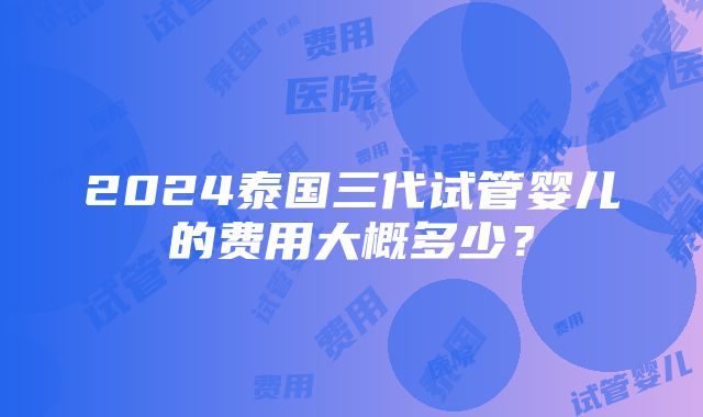 2024泰国三代试管婴儿的费用大概多少？