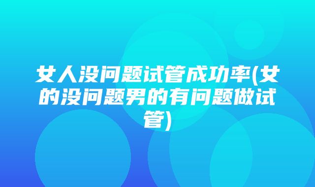 女人没问题试管成功率(女的没问题男的有问题做试管)