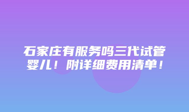 石家庄有服务吗三代试管婴儿！附详细费用清单！