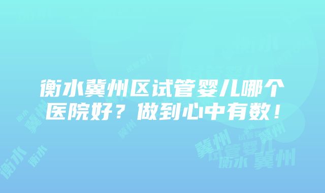 衡水冀州区试管婴儿哪个医院好？做到心中有数！