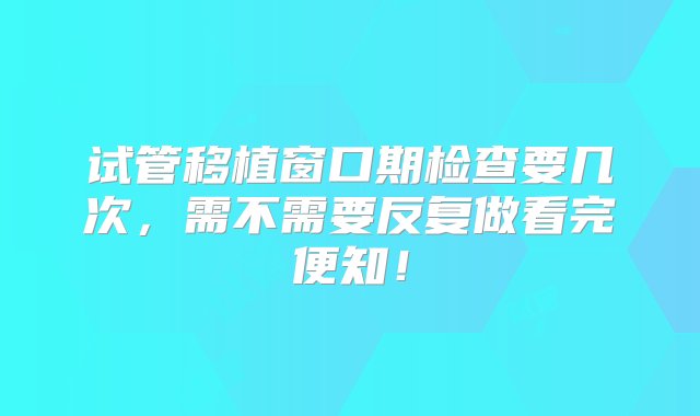 试管移植窗口期检查要几次，需不需要反复做看完便知！