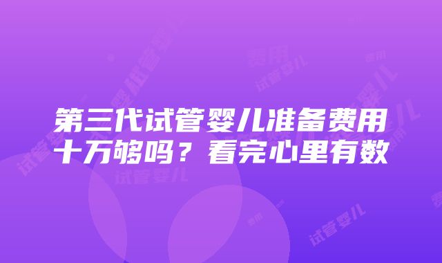 第三代试管婴儿准备费用十万够吗？看完心里有数