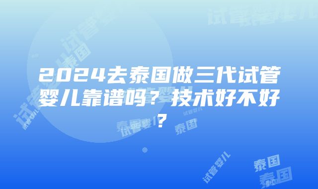 2024去泰国做三代试管婴儿靠谱吗？技术好不好？