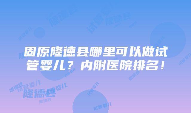 固原隆德县哪里可以做试管婴儿？内附医院排名！