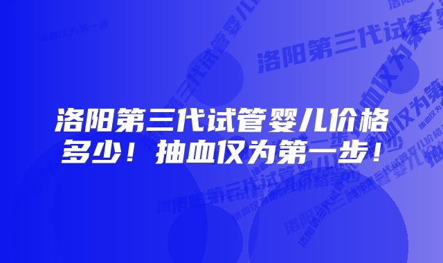 洛阳第三代试管婴儿价格多少！抽血仅为第一步！