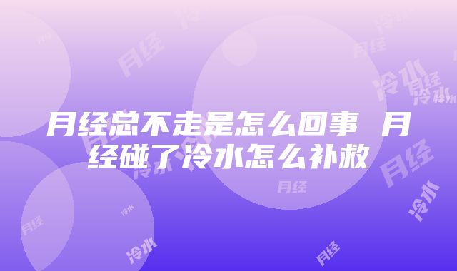 月经总不走是怎么回事 月经碰了冷水怎么补救