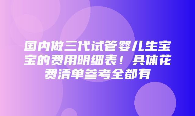 国内做三代试管婴儿生宝宝的费用明细表！具体花费清单参考全都有