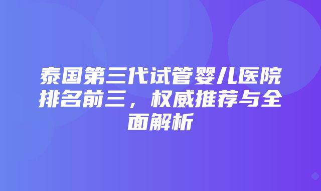 泰国第三代试管婴儿医院排名前三，权威推荐与全面解析