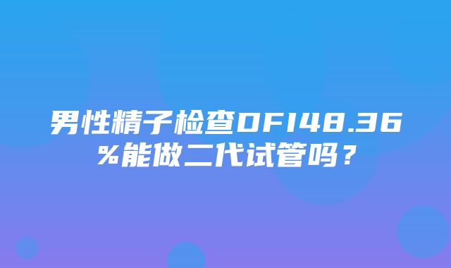 男性精子检查DFI48.36%能做二代试管吗？