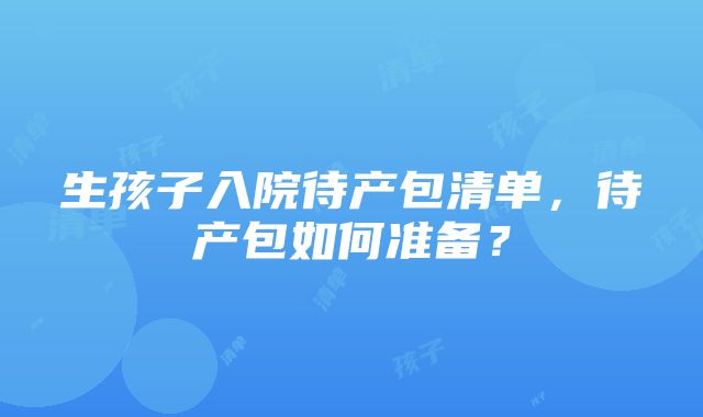 生孩子入院待产包清单，待产包如何准备？