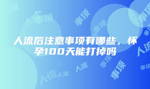 人流后注意事项有哪些，怀孕100天能打掉吗