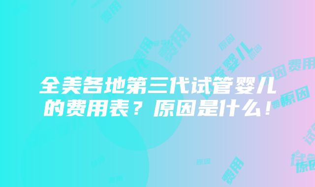 全美各地第三代试管婴儿的费用表？原因是什么！