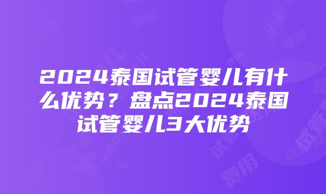 2024泰国试管婴儿有什么优势？盘点2024泰国试管婴儿3大优势