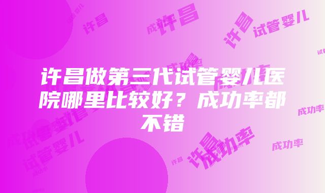 许昌做第三代试管婴儿医院哪里比较好？成功率都不错