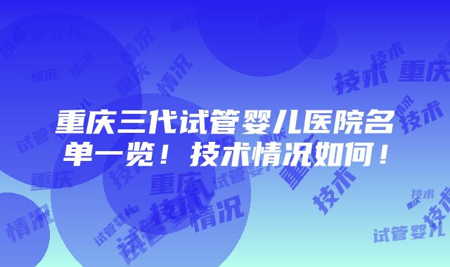 重庆三代试管婴儿医院名单一览！技术情况如何！