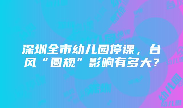 深圳全市幼儿园停课，台风“圆规”影响有多大？