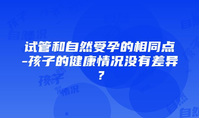 试管和自然受孕的相同点-孩子的健康情况没有差异？