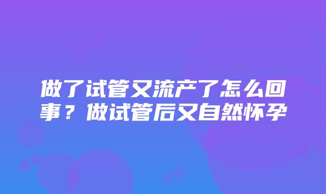 做了试管又流产了怎么回事？做试管后又自然怀孕