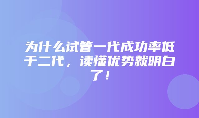 为什么试管一代成功率低于二代，读懂优势就明白了！