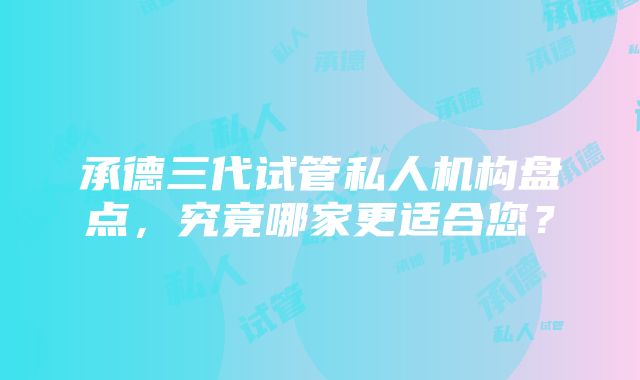 承德三代试管私人机构盘点，究竟哪家更适合您？