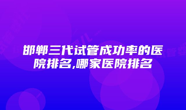 邯郸三代试管成功率的医院排名,哪家医院排名