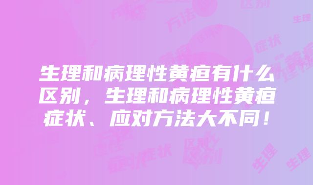 生理和病理性黄疸有什么区别，生理和病理性黄疸症状、应对方法大不同！