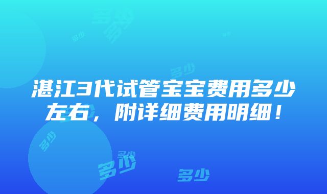 湛江3代试管宝宝费用多少左右，附详细费用明细！