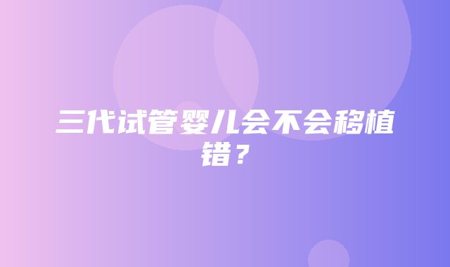 三代试管婴儿会不会移植错？