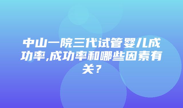 中山一院三代试管婴儿成功率,成功率和哪些因素有关？