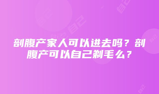 剖腹产家人可以进去吗？剖腹产可以自己剃毛么？