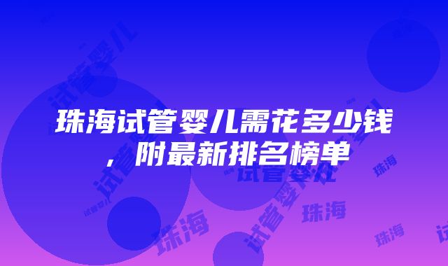 珠海试管婴儿需花多少钱，附最新排名榜单