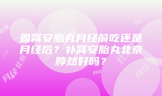 固肾安胎丸月经前吃还是月经后？补肾安胎丸北京脖然好吗？