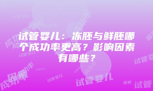 试管婴儿：冻胚与鲜胚哪个成功率更高？影响因素有哪些？