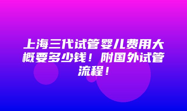 上海三代试管婴儿费用大概要多少钱！附国外试管流程！