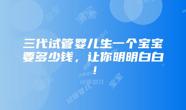 三代试管婴儿生一个宝宝要多少钱，让你明明白白！