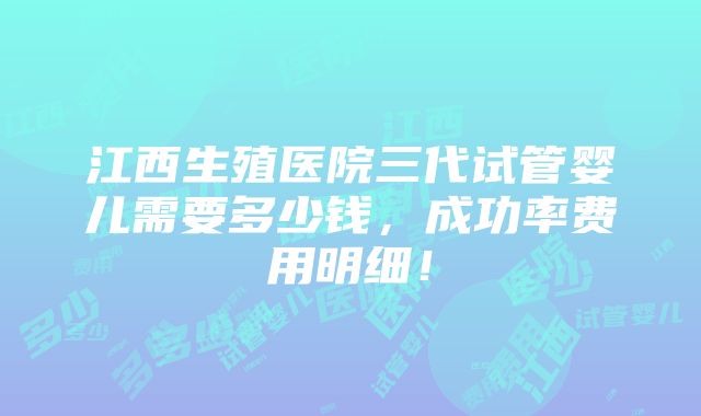 江西生殖医院三代试管婴儿需要多少钱，成功率费用明细！