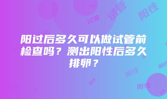 阳过后多久可以做试管前检查吗？测出阳性后多久排卵？