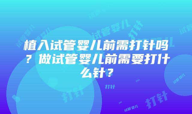 植入试管婴儿前需打针吗？做试管婴儿前需要打什么针？