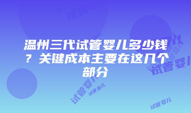 温州三代试管婴儿多少钱？关键成本主要在这几个部分