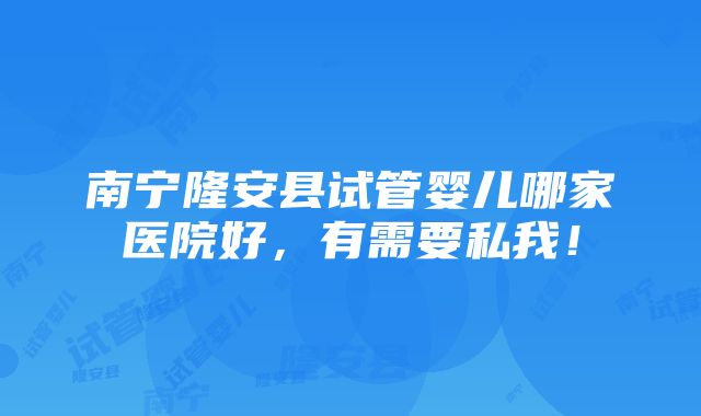 南宁隆安县试管婴儿哪家医院好，有需要私我！