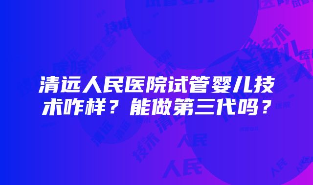 清远人民医院试管婴儿技术咋样？能做第三代吗？