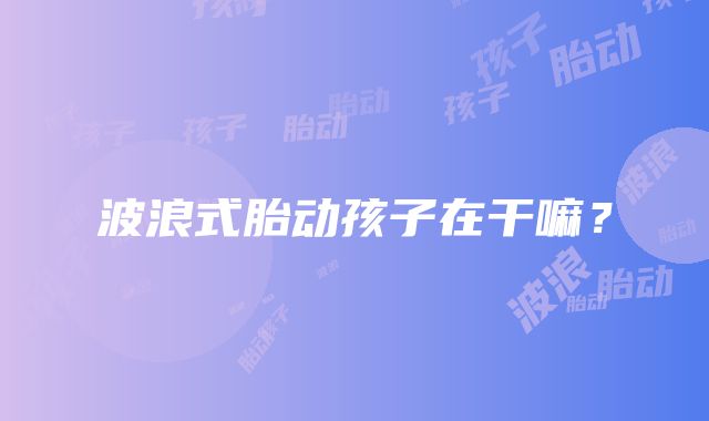 波浪式胎动孩子在干嘛？