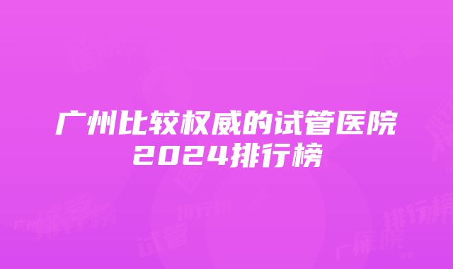 广州比较权威的试管医院2024排行榜