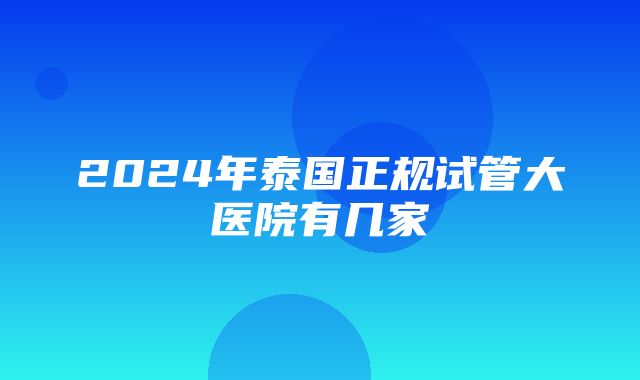 2024年泰国正规试管大医院有几家