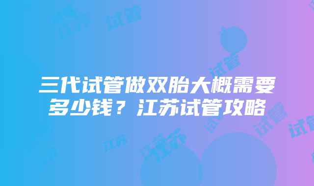 三代试管做双胎大概需要多少钱？江苏试管攻略